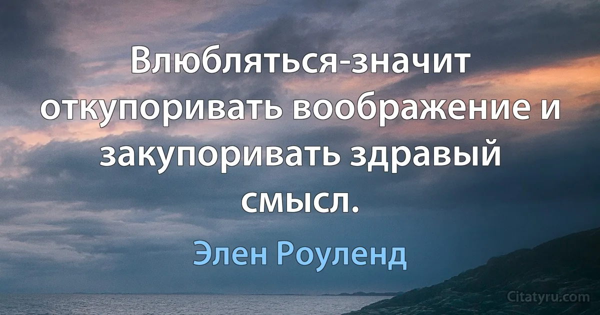 Влюбляться-значит откупоривать воображение и закупоривать здравый смысл. (Элен Роуленд)