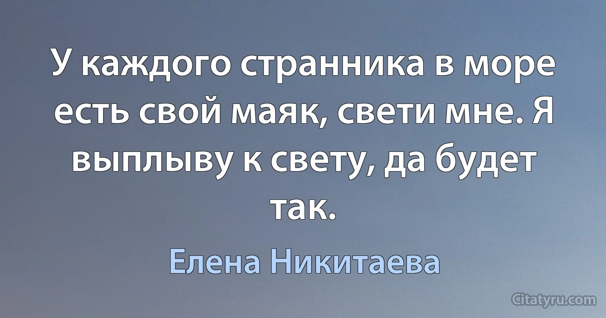 У каждого странника в море есть свой маяк, свети мне. Я выплыву к свету, да будет так. (Елена Никитаева)