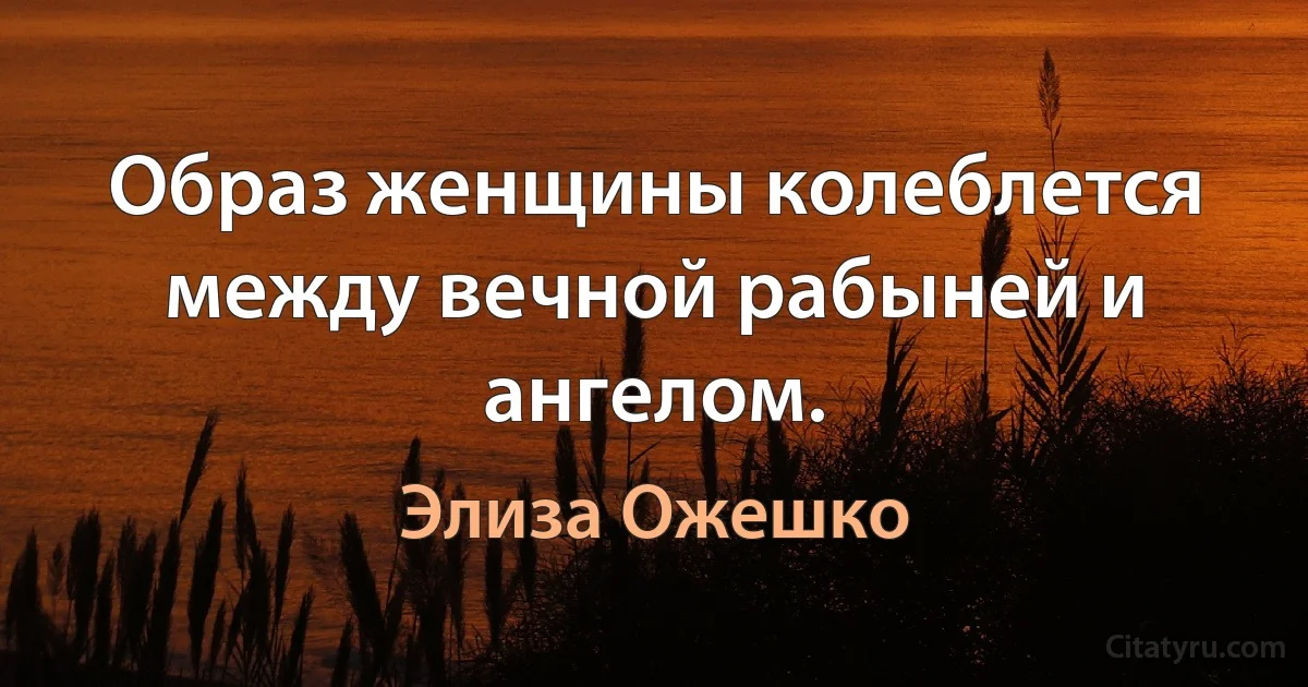 Образ женщины колеблется между вечной рабыней и ангелом. (Элиза Ожешко)