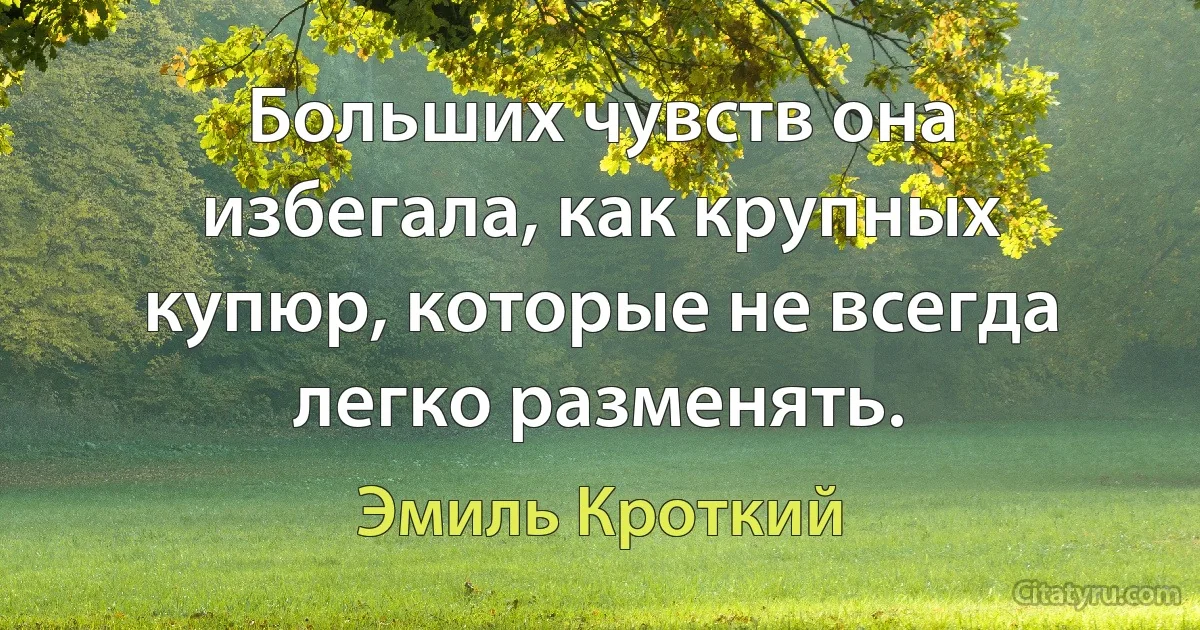 Больших чувств она избегала, как крупных купюр, которые не всегда легко разменять. (Эмиль Кроткий)