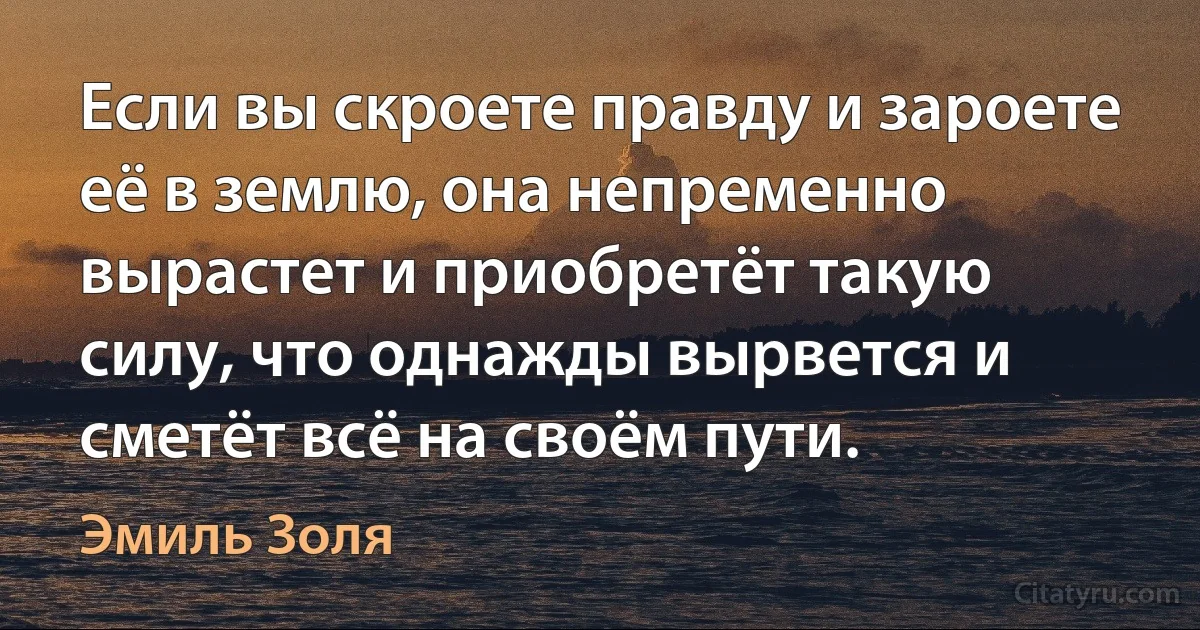 Если вы скроете правду и зароете её в землю, она непременно вырастет и приобретёт такую силу, что однажды вырвется и сметёт всё на своём пути. (Эмиль Золя)