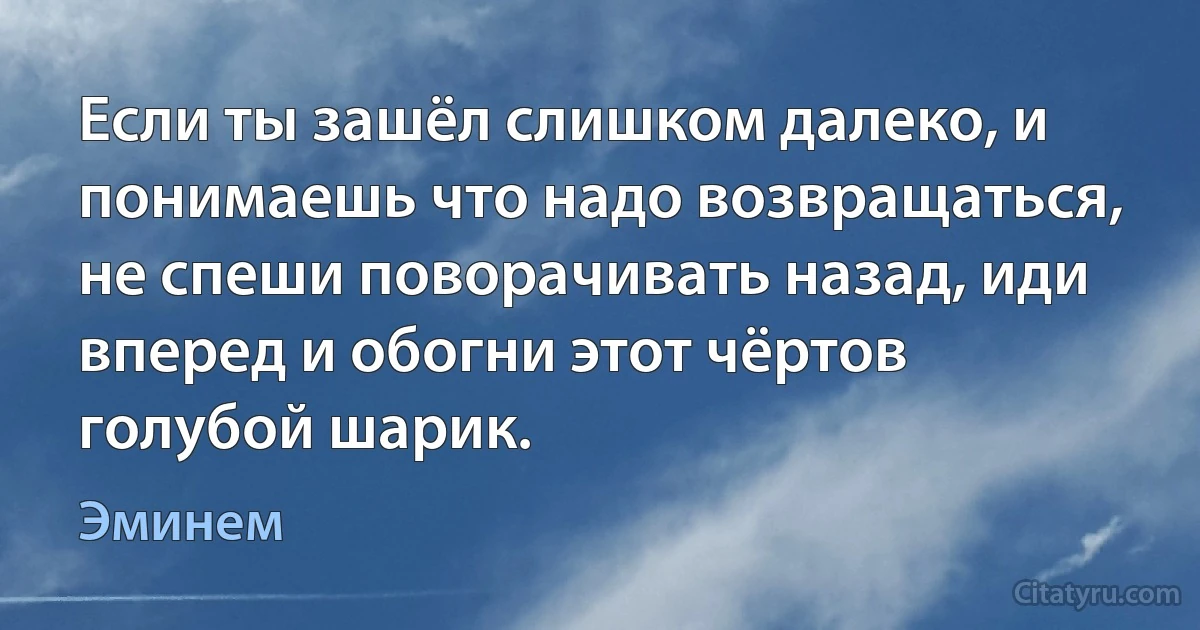 Если ты зашёл слишком далеко, и понимаешь что надо возвращаться, не спеши поворачивать назад, иди вперед и обогни этот чёртов голубой шарик. (Эминем)