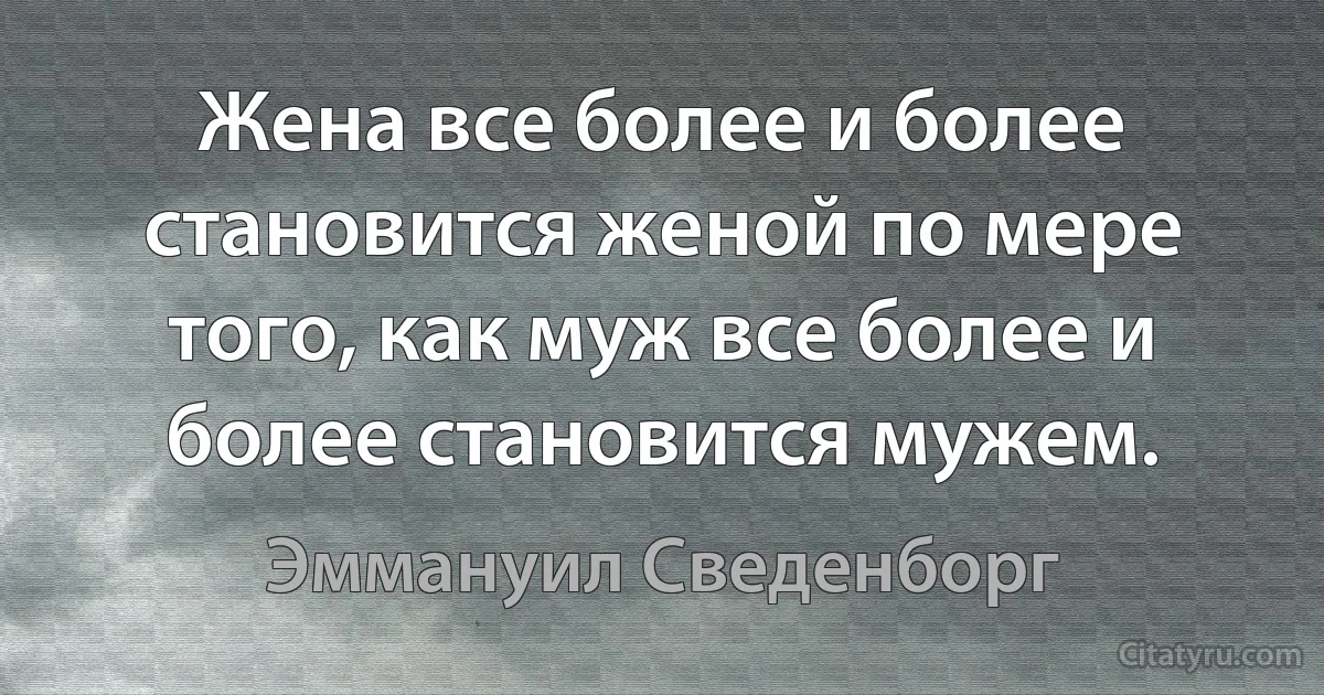 Жена все более и более становится женой по мере того, как муж все более и более становится мужем. (Эммануил Сведенборг)