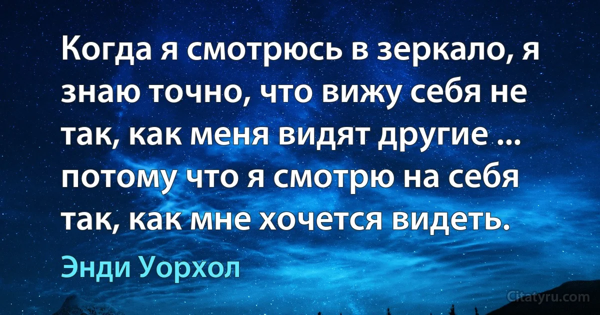 Когда я смотрюсь в зеркало, я знаю точно, что вижу себя не так, как меня видят другие ... потому что я смотрю на себя так, как мне хочется видеть. (Энди Уорхол)