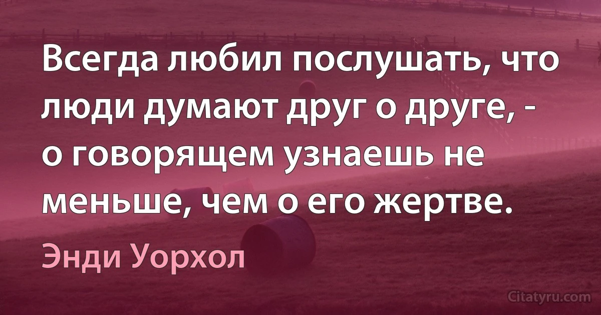 Всегда любил послушать, что люди думают друг о друге, - о говорящем узнаешь не меньше, чем о его жертве. (Энди Уорхол)