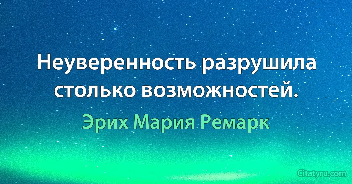 Неуверенность разрушила столько возможностей. (Эрих Мария Ремарк)