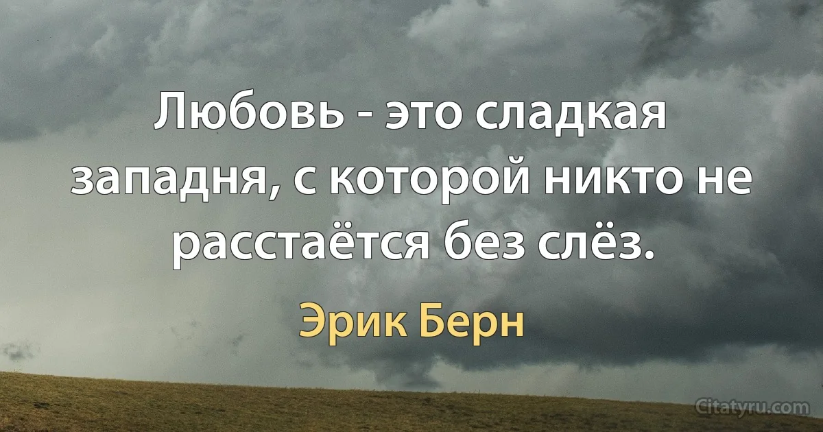 Любовь - это сладкая западня, с которой никто не расстаётся без слёз. (Эрик Берн)