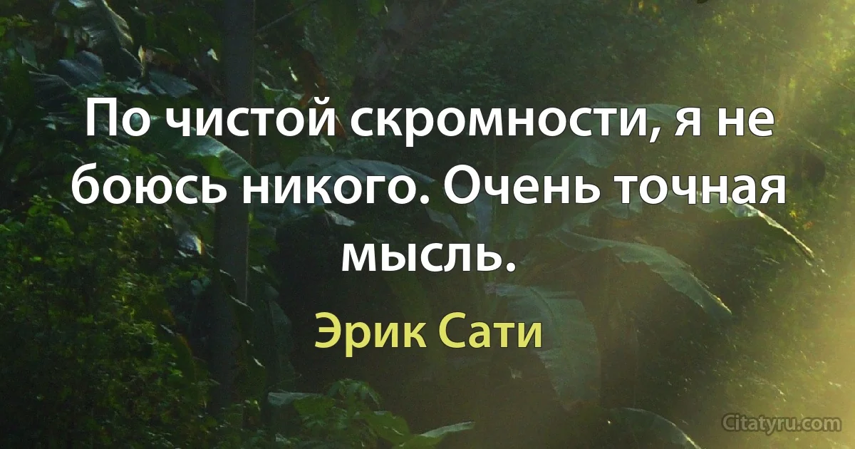 По чистой скромности, я не боюсь никого. Очень точная мысль. (Эрик Сати)