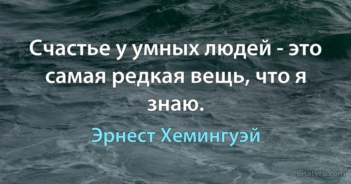 Счастье у умных людей - это самая редкая вещь, что я знаю. (Эрнест Хемингуэй)