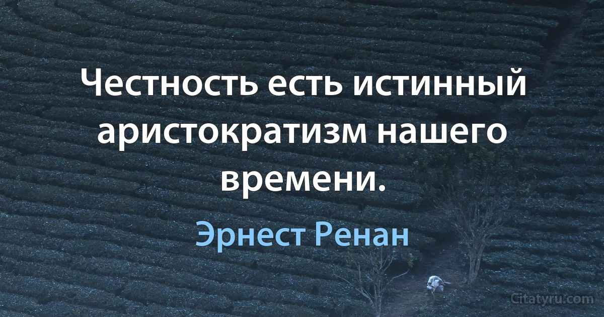 Честность есть истинный аристократизм нашего времени. (Эрнест Ренан)