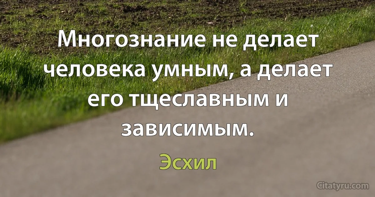 Многознание не делает человека умным, а делает его тщеславным и зависимым. (Эсхил)