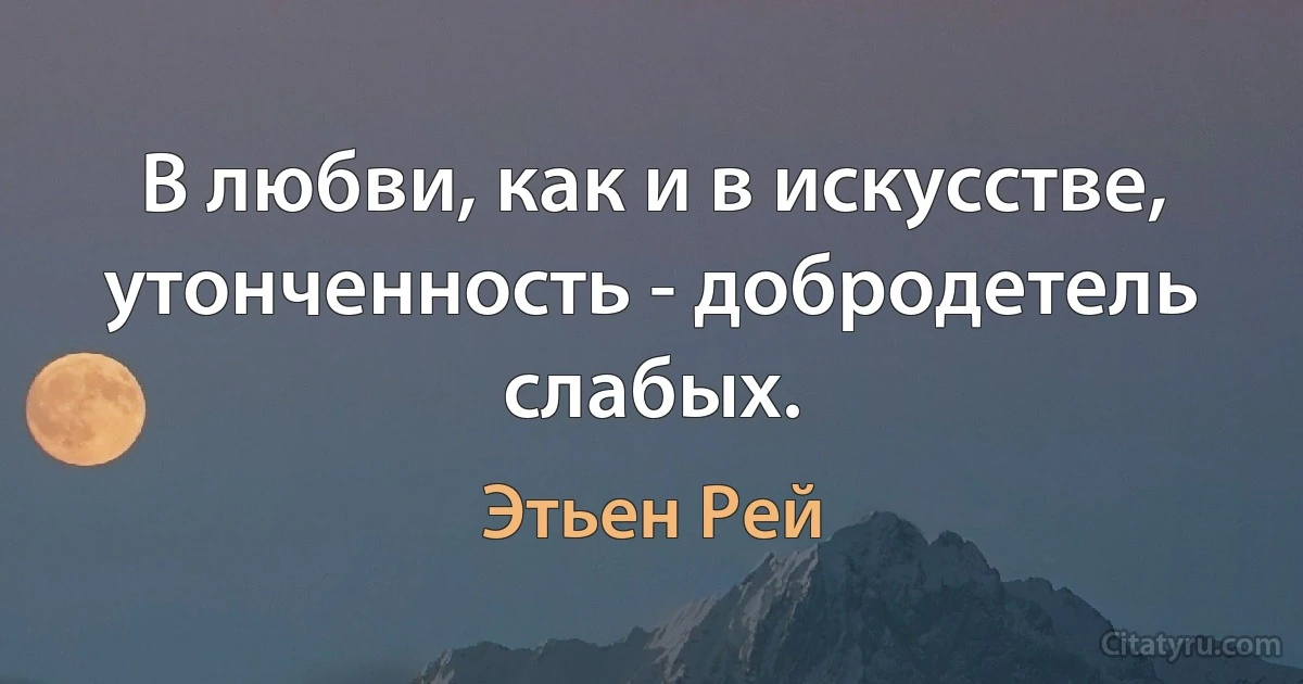 В любви, как и в искусстве, утонченность - добродетель слабых. (Этьен Рей)