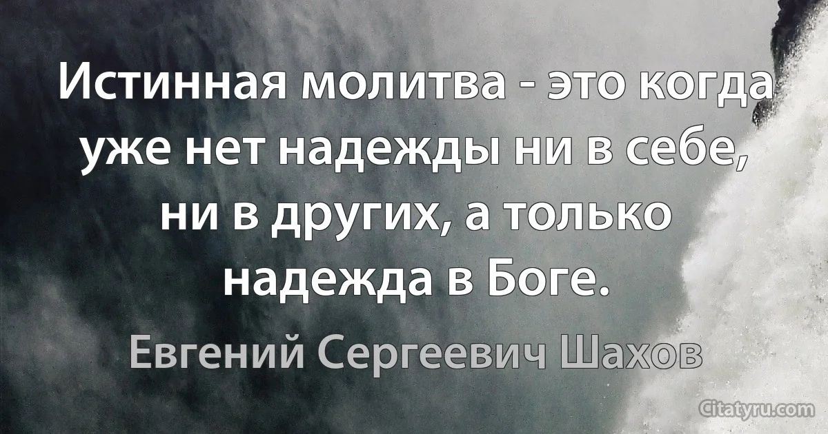 Истинная молитва - это когда уже нет надежды ни в себе, ни в других, а только надежда в Боге. (Евгений Сергеевич Шахов)