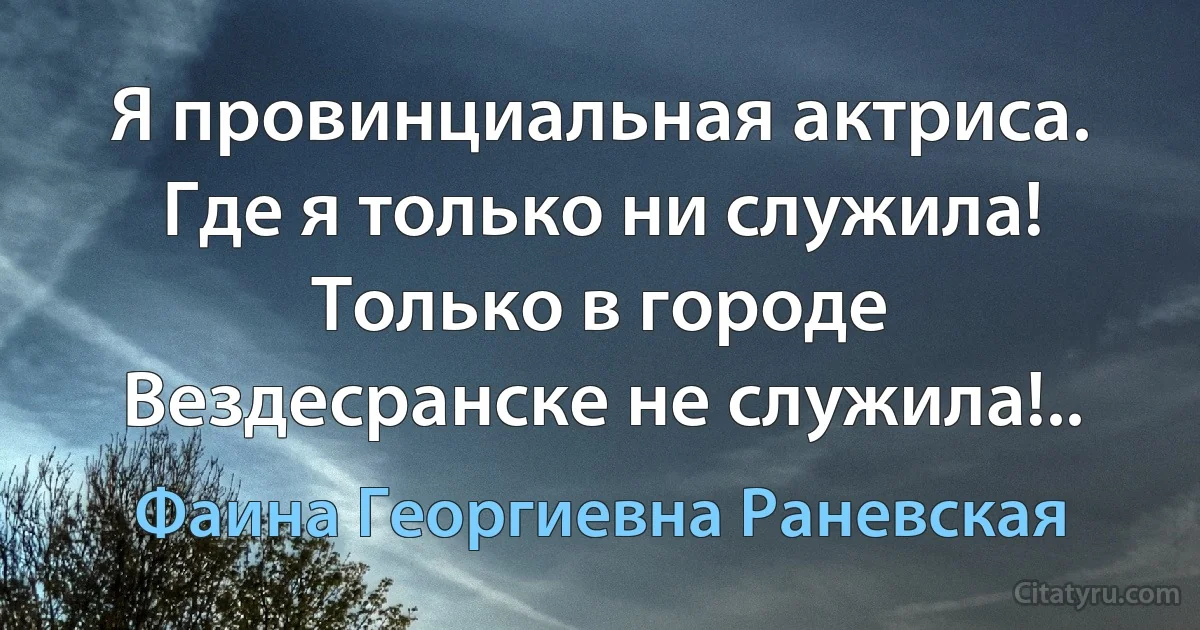 Я провинциальная актриса. Где я только ни служила! Только в городе Вездесранске не служила!.. (Фаина Георгиевна Раневская)