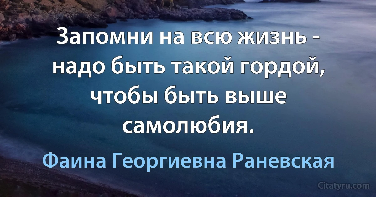 Запомни на всю жизнь - надо быть такой гордой, чтобы быть выше самолюбия. (Фаина Георгиевна Раневская)