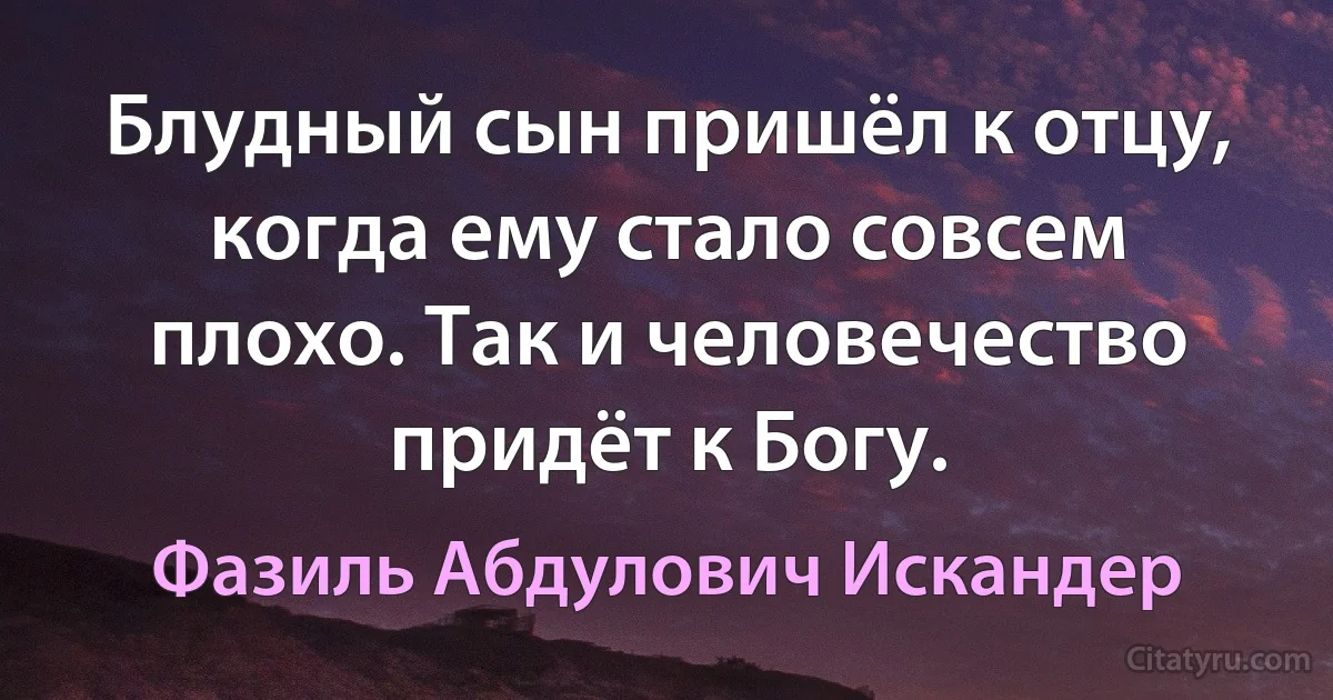 Блудный сын пришёл к отцу, когда ему стало совсем плохо. Так и человечество придёт к Богу. (Фазиль Абдулович Искандер)