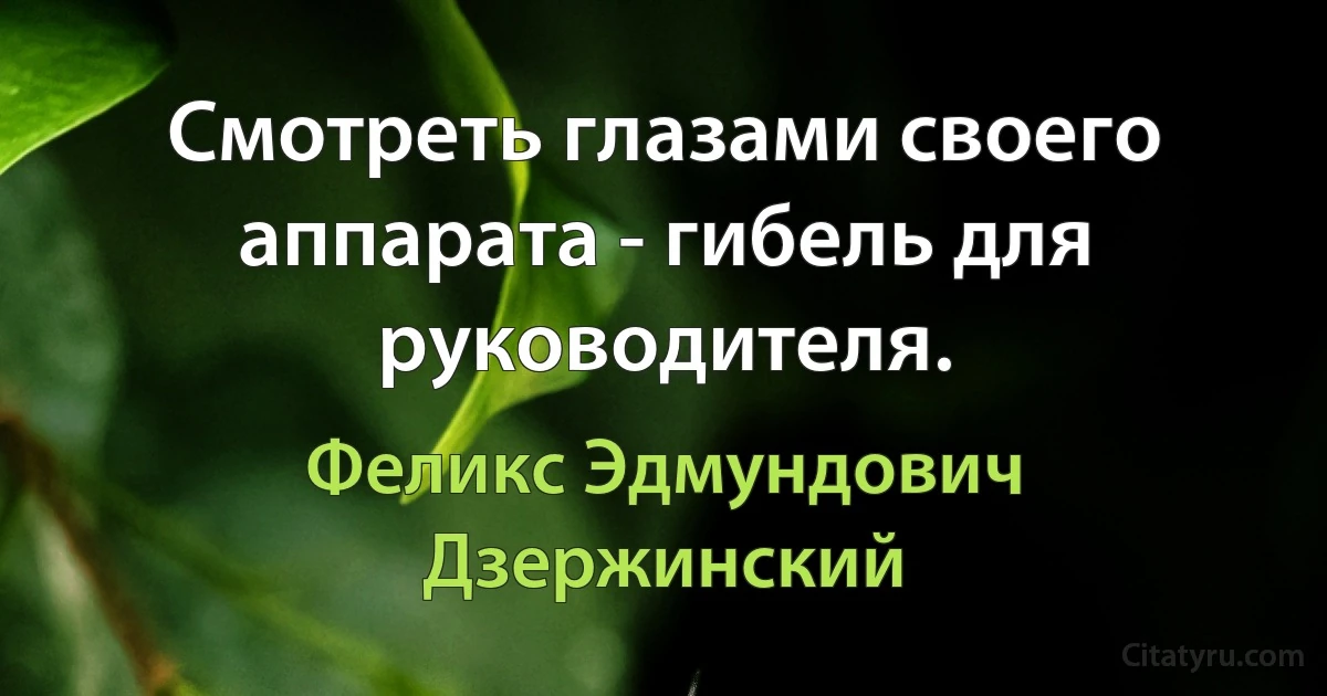 Смотреть глазами своего аппарата - гибель для руководителя. (Феликс Эдмундович Дзержинский)