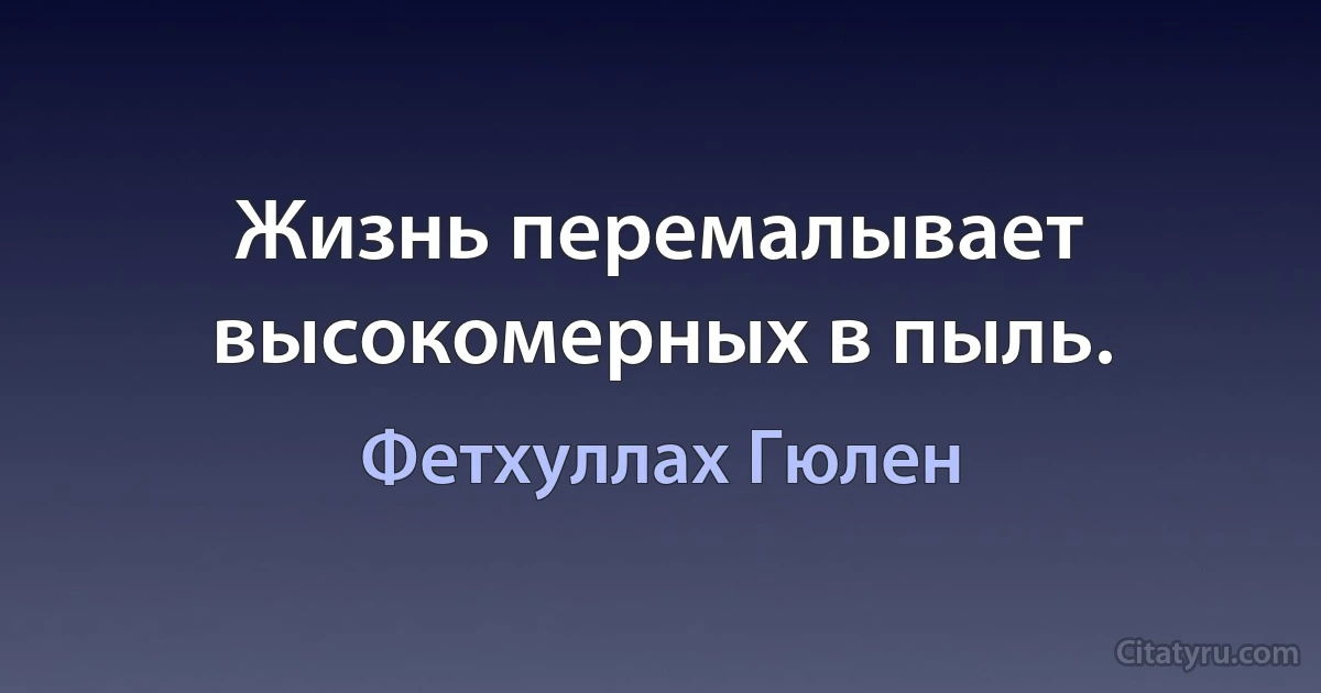 Жизнь перемалывает высокомерных в пыль. (Фетхуллах Гюлен)