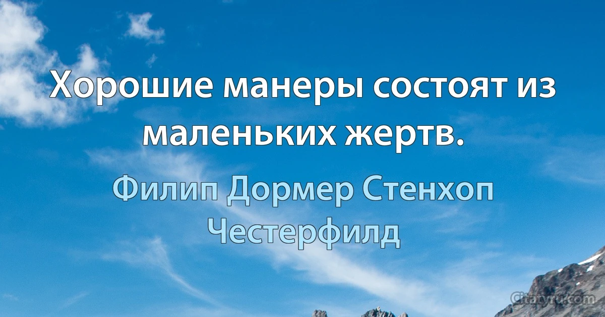 Хорошие манеры состоят из маленьких жертв. (Филип Дормер Стенхоп Честерфилд)