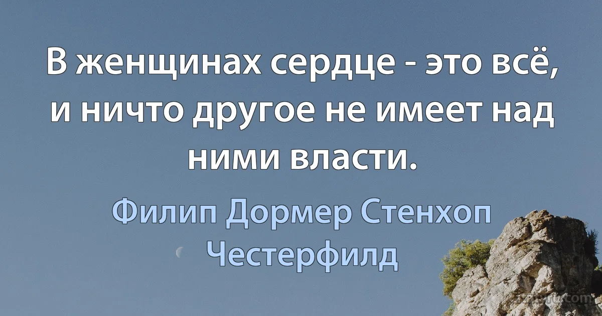 В женщинах сердце - это всё, и ничто другое не имеет над ними власти. (Филип Дормер Стенхоп Честерфилд)