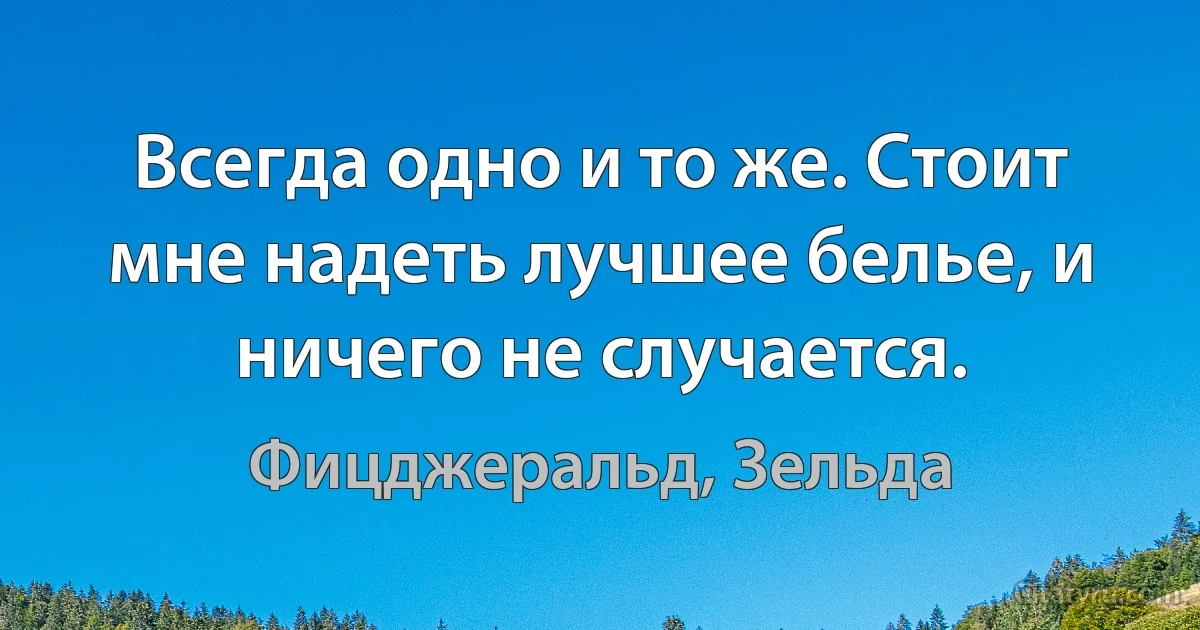 Всегда одно и то же. Стоит мне надеть лучшее белье, и ничего не случается. (Фицджеральд, Зельда)