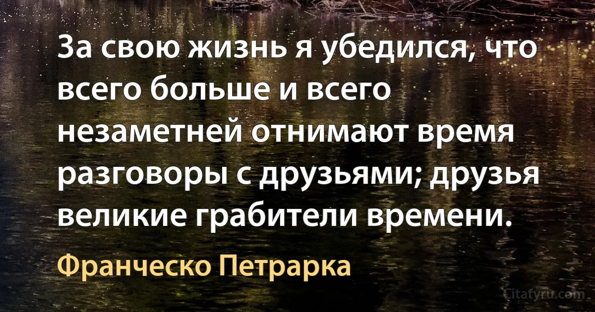 3а свою жизнь я убедился, что всего больше и всего незаметней отнимают время разговоры с друзьями; друзья великие грабители времени. (Франческо Петрарка)