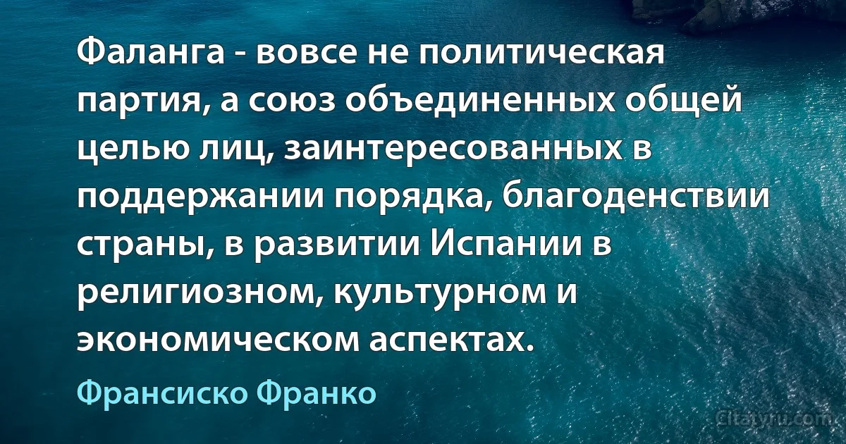 Фаланга - вовсе не политическая партия, а союз объединенных общей целью лиц, заинтересованных в поддержании порядка, благоденствии страны, в развитии Испании в религиозном, культурном и экономическом аспектах. (Франсиско Франко)