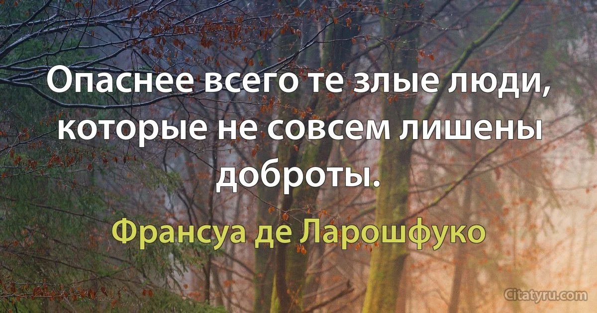 Опаснее всего те злые люди, которые не совсем лишены доброты. (Франсуа де Ларошфуко)