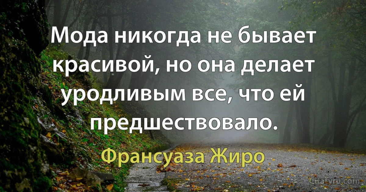 Мода никогда не бывает красивой, но она делает уродливым все, что ей предшествовало. (Франсуаза Жиро)