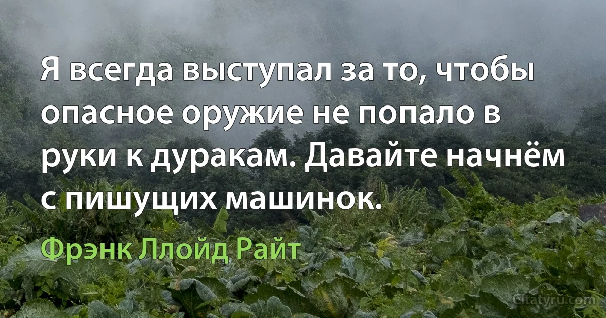 Я всегда выступал за то, чтобы опасное оружие не попало в руки к дуракам. Давайте начнём с пишущих машинок. (Фрэнк Ллойд Райт)