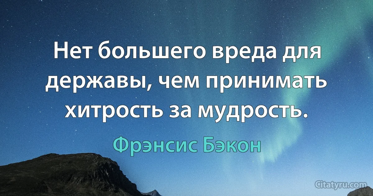 Нет большего вреда для державы, чем принимать хитрость за мудрость. (Фрэнсис Бэкон)