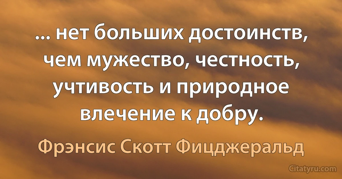 ... нет больших достоинств, чем мужество, честность, учтивость и природное влечение к добру. (Фрэнсис Скотт Фицджеральд)