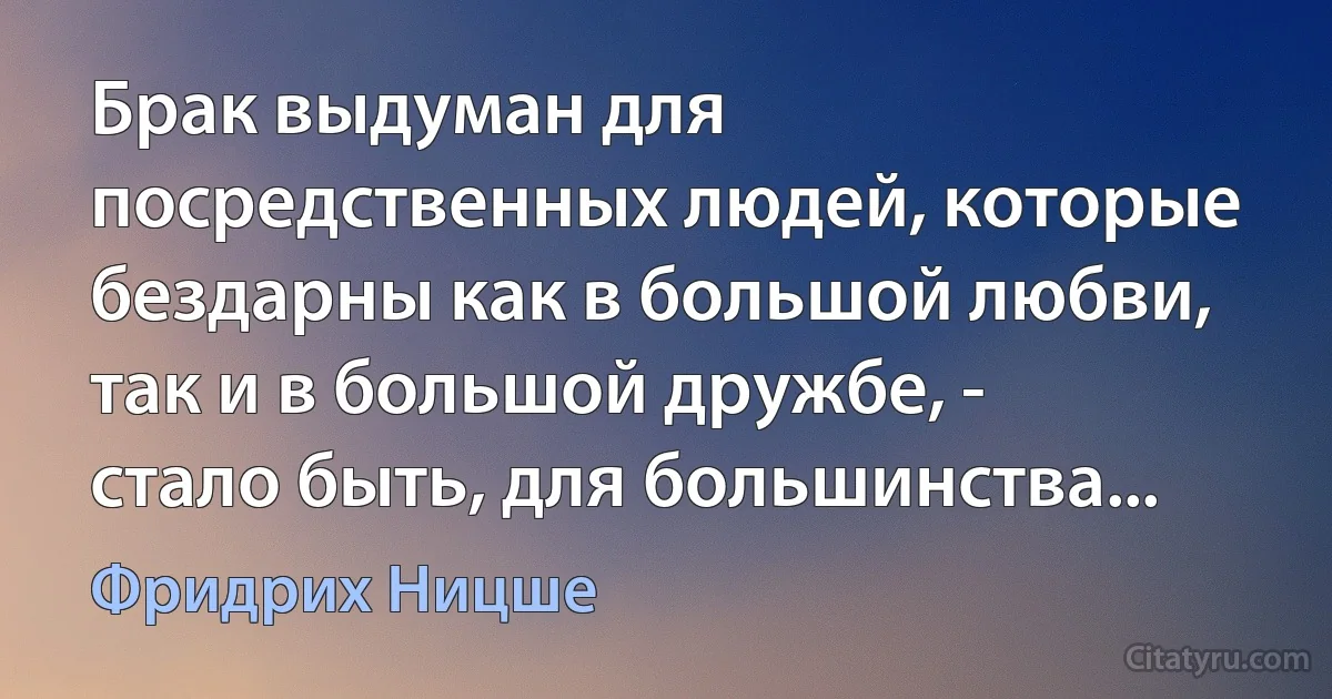 Брак выдуман для посредственных людей, которые бездарны как в большой любви, так и в большой дружбе, - стало быть, для большинства... (Фридрих Ницше)