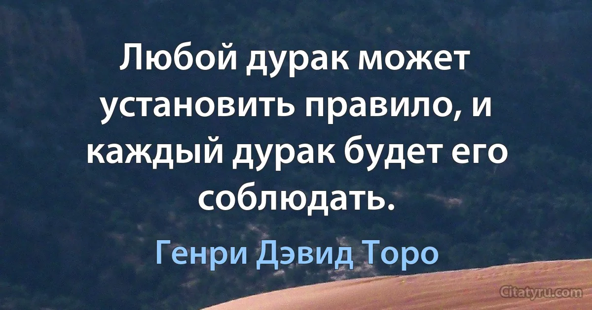 Любой дурак может установить правило, и каждый дурак будет его соблюдать. (Генри Дэвид Торо)