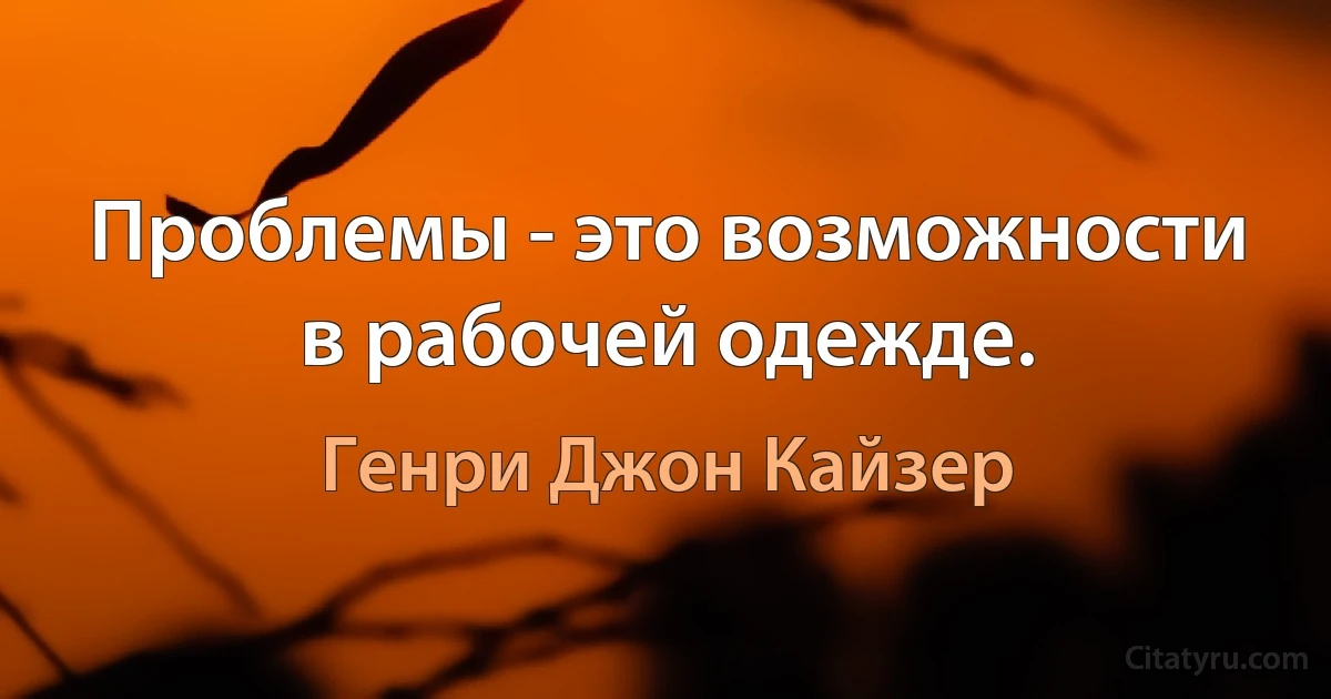 Проблемы - это возможности в рабочей одежде. (Генри Джон Кайзер)