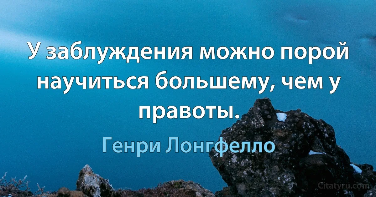 У заблуждения можно порой научиться большему, чем у правоты. (Генри Лонгфелло)