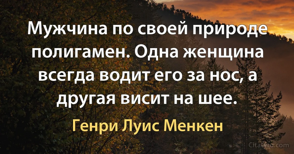 Мужчина по своей природе полигамен. Одна женщина всегда водит его за нос, а другая висит на шее. (Генри Луис Менкен)