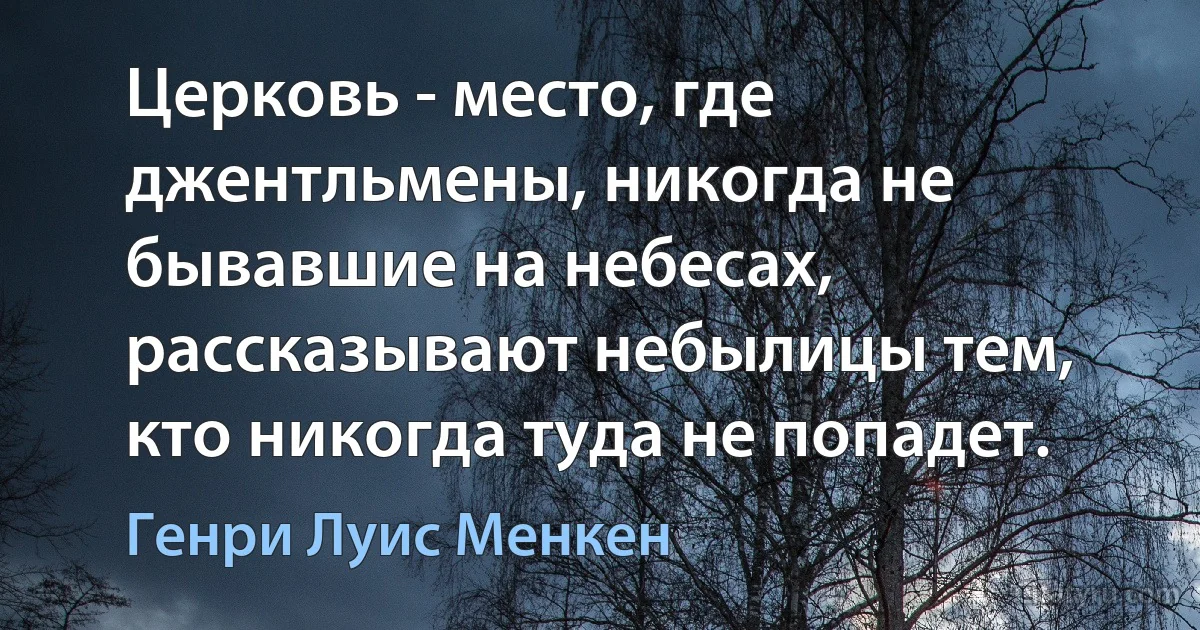 Церковь - место, где джентльмены, никогда не бывавшие на небесах, рассказывают небылицы тем, кто никогда туда не попадет. (Генри Луис Менкен)