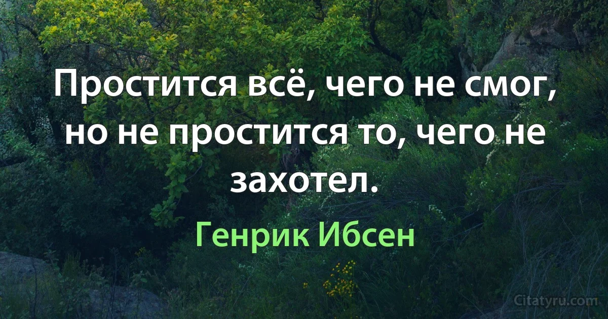 Простится всё, чего не смог, но не простится то, чего не захотел. (Генрик Ибсен)