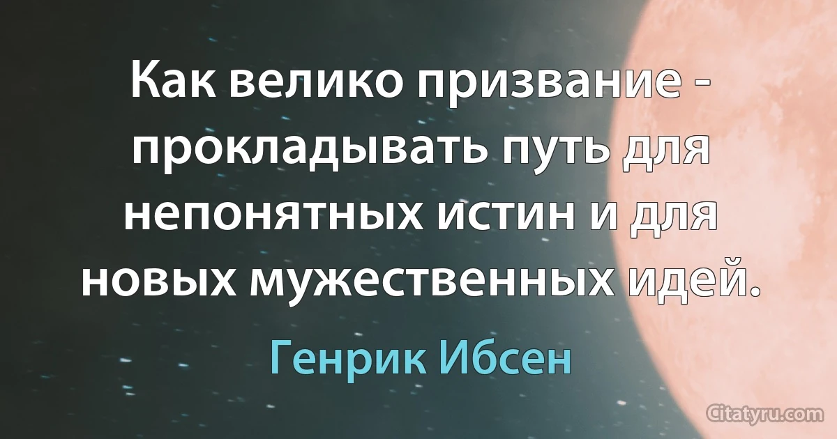 Как велико призвание - прокладывать путь для непонятных истин и для новых мужественных идей. (Генрик Ибсен)