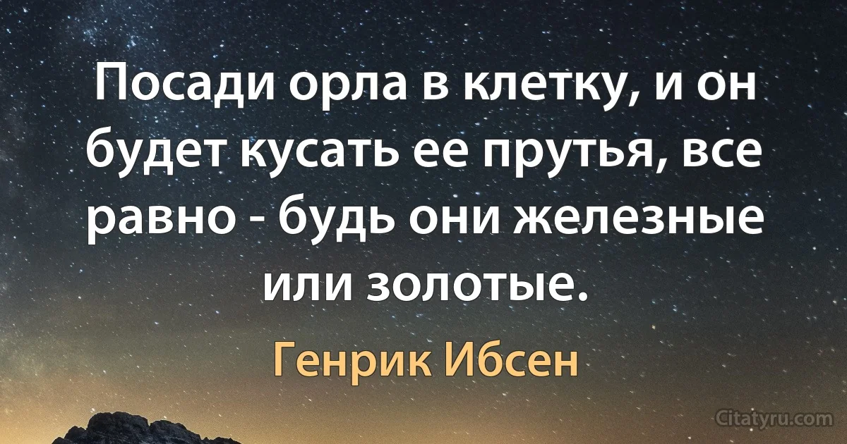 Посади орла в клетку, и он будет кусать ее прутья, все равно - будь они железные или золотые. (Генрик Ибсен)