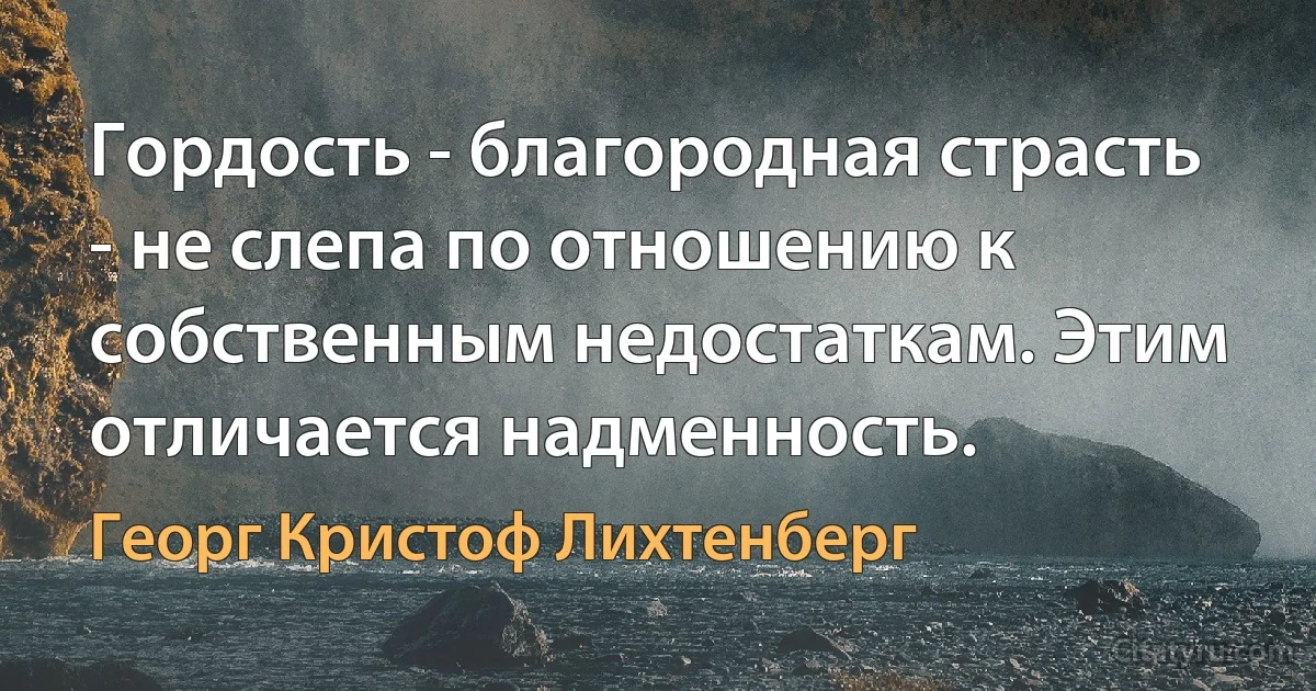 Гордость - благородная страсть - не слепа по отношению к собственным недостаткам. Этим отличается надменность. (Георг Кристоф Лихтенберг)