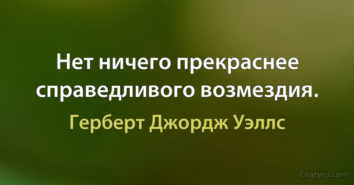 Нет ничего прекраснее справедливого возмездия. (Герберт Джордж Уэллс)