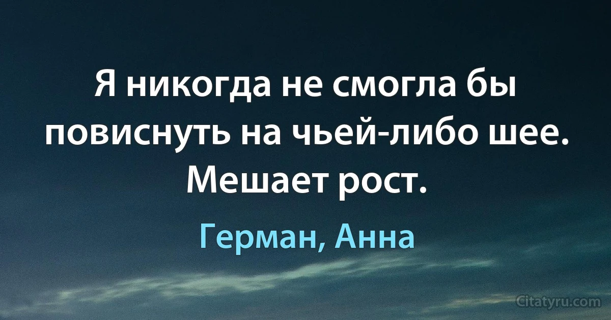 Я никогда не смогла бы повиснуть на чьей-либо шее. Мешает рост. (Герман, Анна)