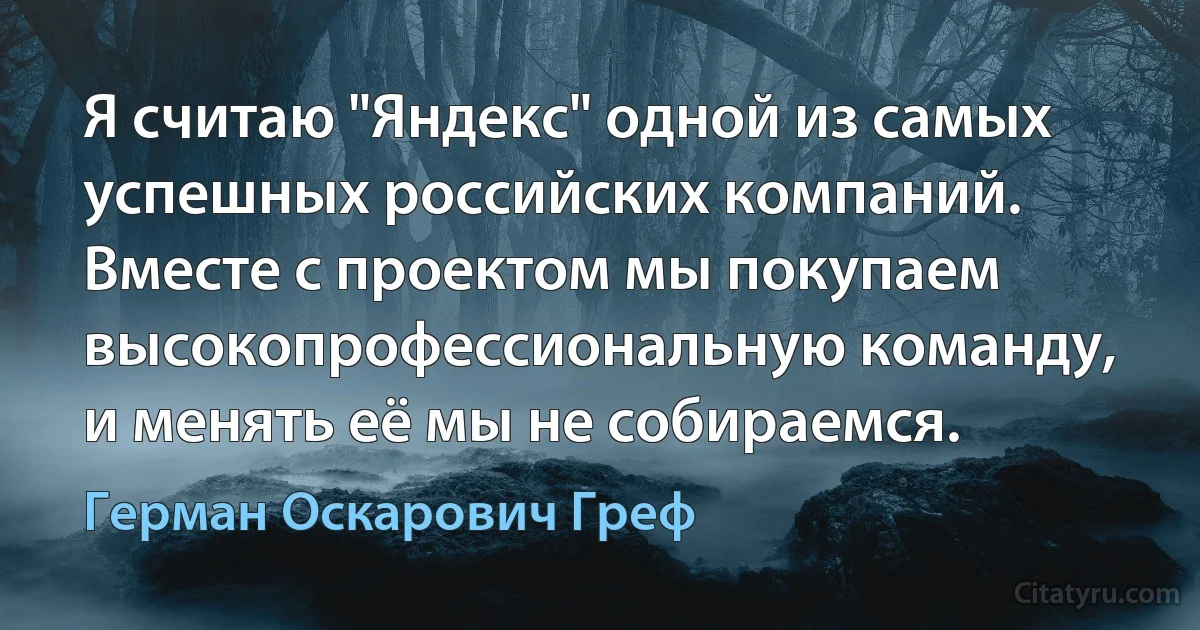 Я считаю "Яндекс" одной из самых успешных российских компаний. Вместе с проектом мы покупаем высокопрофессиональную команду, и менять её мы не собираемся. (Герман Оскарович Греф)