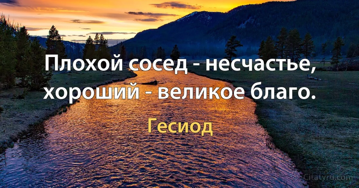 Плохой сосед - несчастье, хороший - великое благо. (Гесиод)