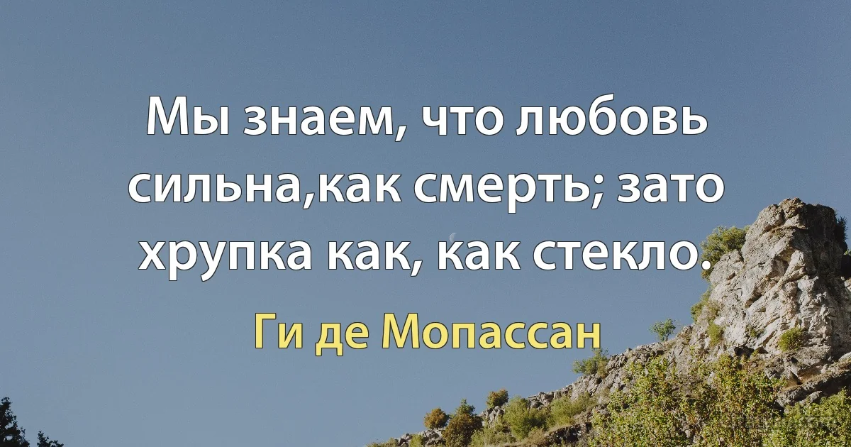 Мы знаем, что любовь сильна,как смерть; зато хрупка как, как стекло. (Ги де Мопассан)