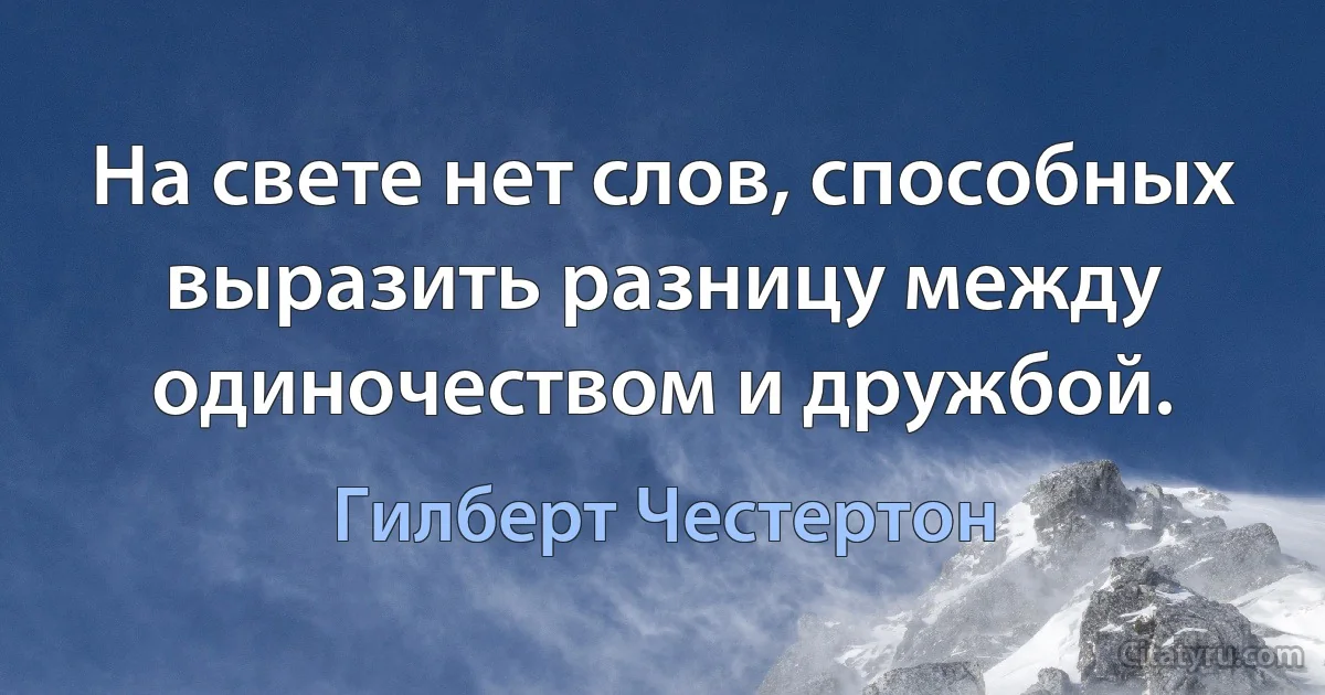 На свете нет слов, способных выразить разницу между одиночеством и дружбой. (Гилберт Честертон)