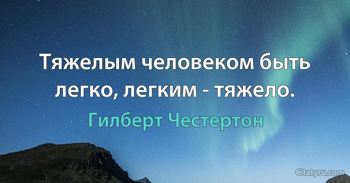 Тяжелым человеком быть легко, легким - тяжело. (Гилберт Честертон)