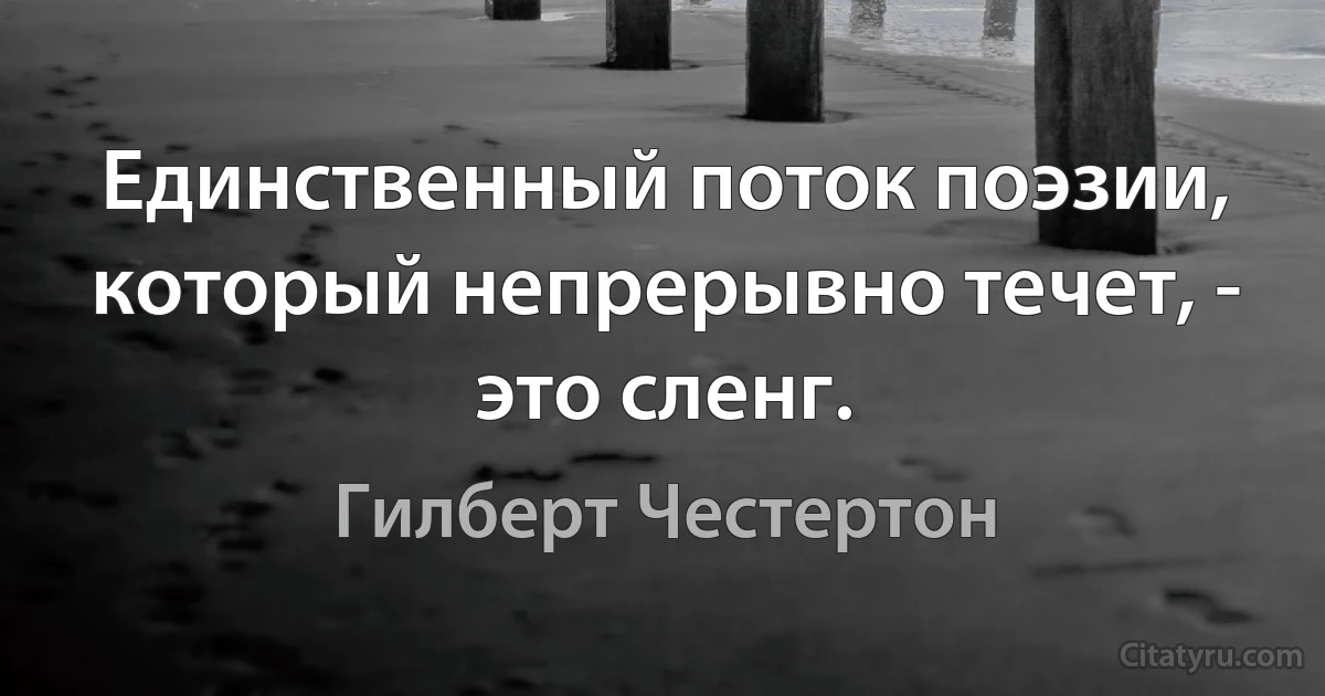 Единственный поток поэзии, который непрерывно течет, - это сленг. (Гилберт Честертон)